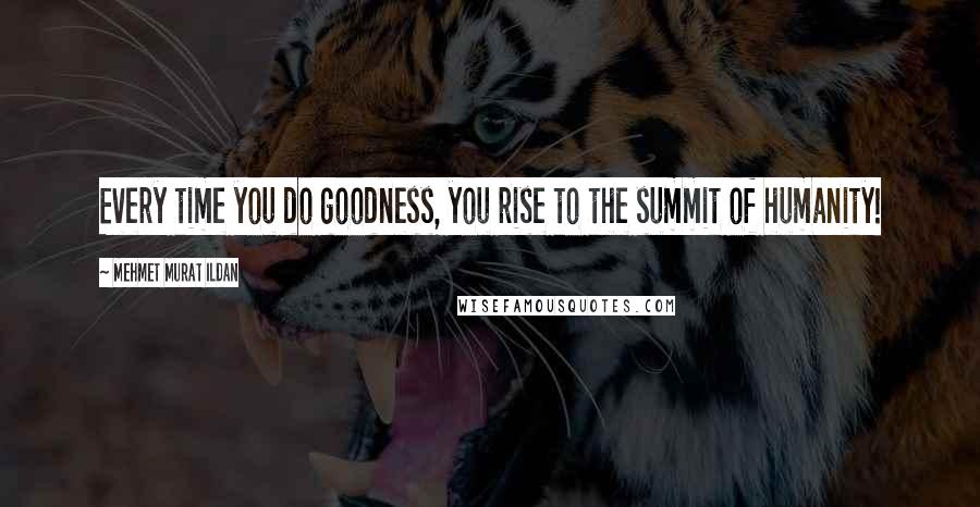 Mehmet Murat Ildan Quotes: Every time you do goodness, you rise to the summit of humanity!