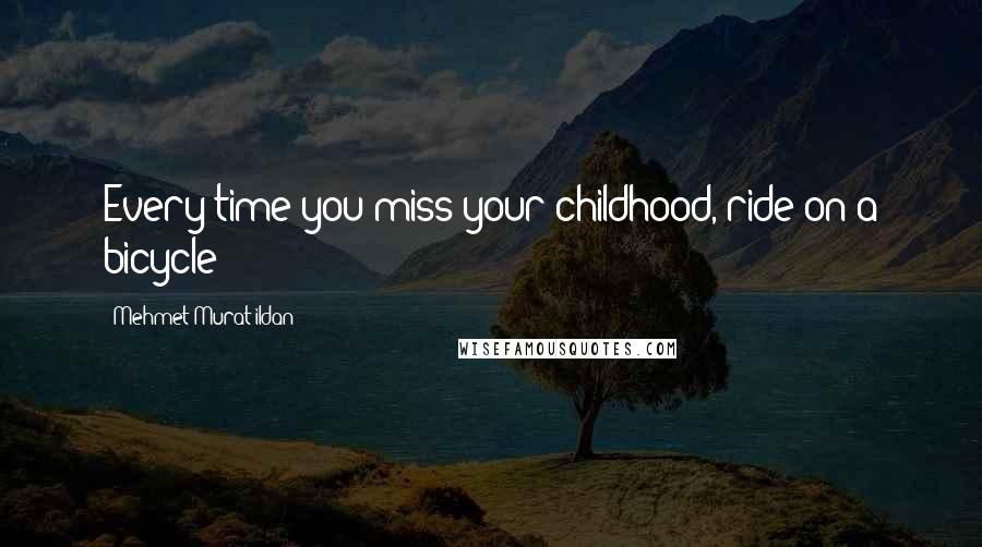 Mehmet Murat Ildan Quotes: Every time you miss your childhood, ride on a bicycle!