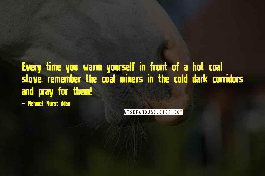 Mehmet Murat Ildan Quotes: Every time you warm yourself in front of a hot coal stove, remember the coal miners in the cold dark corridors and pray for them!