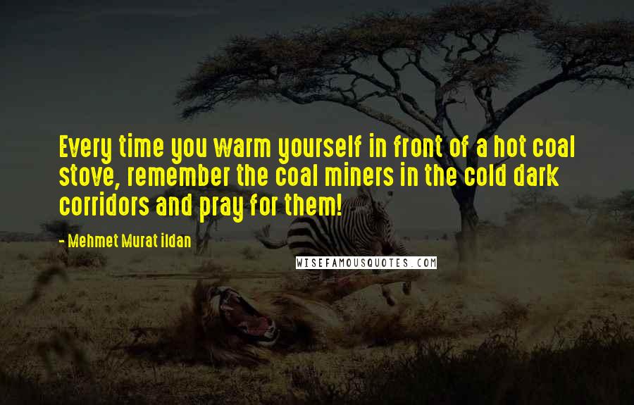 Mehmet Murat Ildan Quotes: Every time you warm yourself in front of a hot coal stove, remember the coal miners in the cold dark corridors and pray for them!