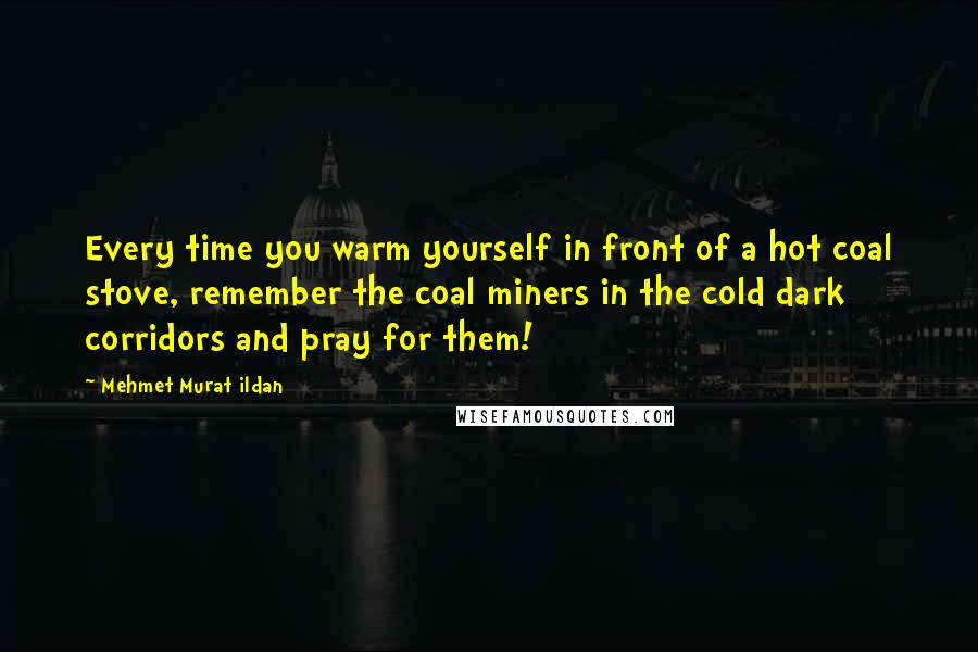 Mehmet Murat Ildan Quotes: Every time you warm yourself in front of a hot coal stove, remember the coal miners in the cold dark corridors and pray for them!