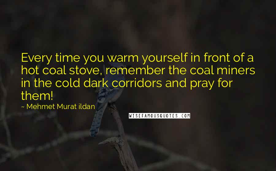 Mehmet Murat Ildan Quotes: Every time you warm yourself in front of a hot coal stove, remember the coal miners in the cold dark corridors and pray for them!