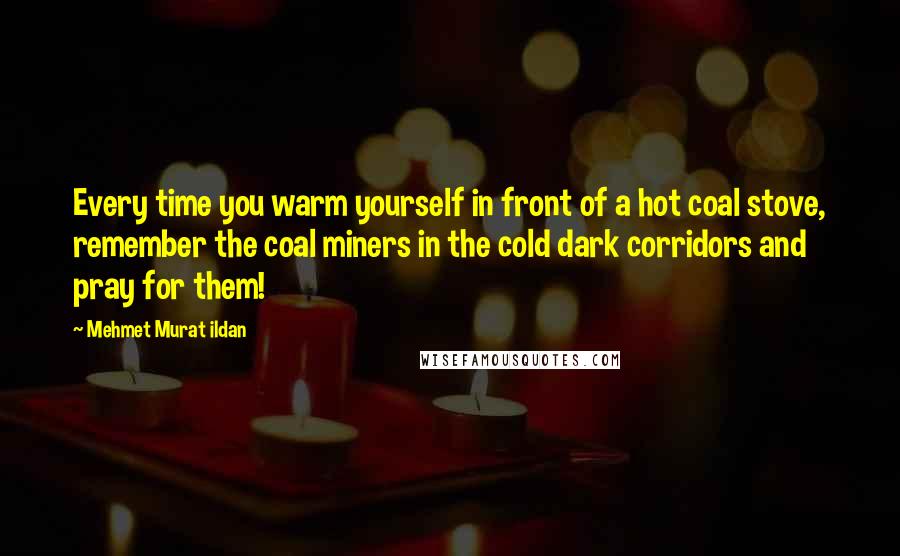 Mehmet Murat Ildan Quotes: Every time you warm yourself in front of a hot coal stove, remember the coal miners in the cold dark corridors and pray for them!