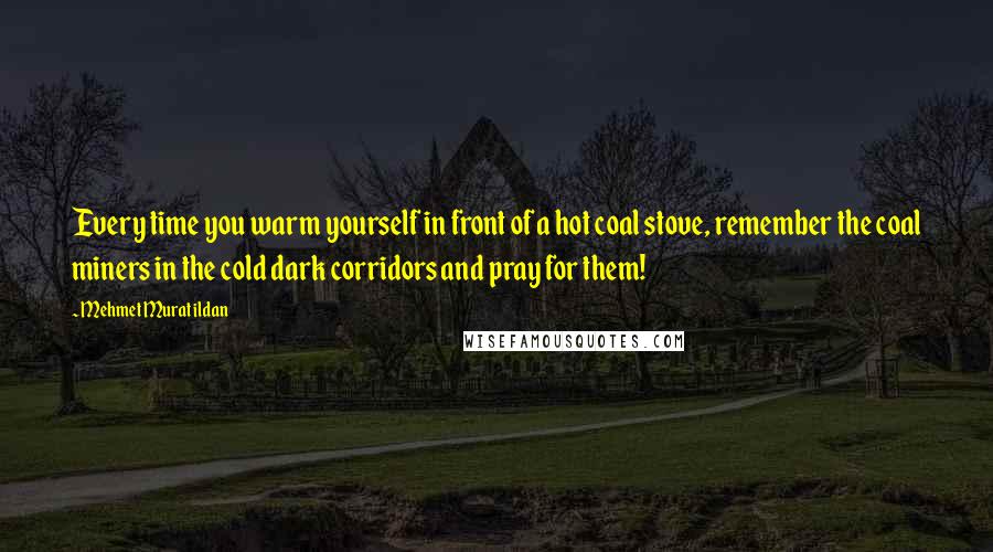 Mehmet Murat Ildan Quotes: Every time you warm yourself in front of a hot coal stove, remember the coal miners in the cold dark corridors and pray for them!