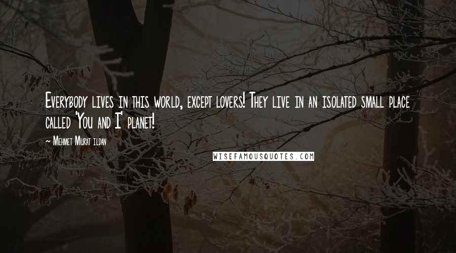 Mehmet Murat Ildan Quotes: Everybody lives in this world, except lovers! They live in an isolated small place called 'You and I' planet!