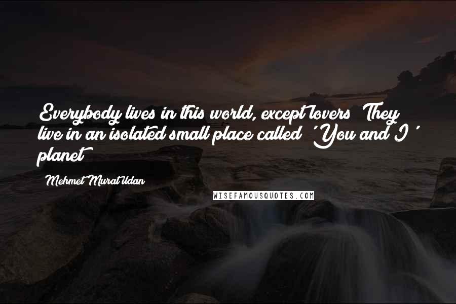 Mehmet Murat Ildan Quotes: Everybody lives in this world, except lovers! They live in an isolated small place called 'You and I' planet!