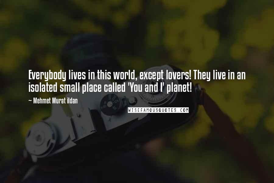 Mehmet Murat Ildan Quotes: Everybody lives in this world, except lovers! They live in an isolated small place called 'You and I' planet!