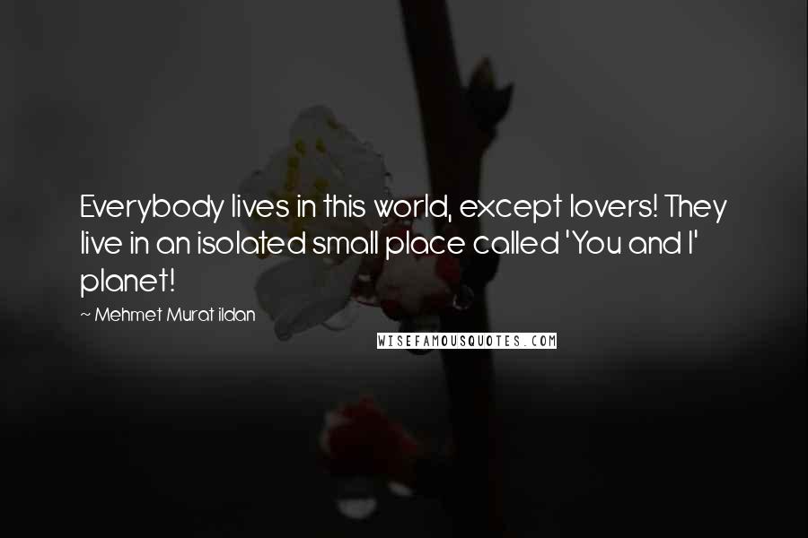 Mehmet Murat Ildan Quotes: Everybody lives in this world, except lovers! They live in an isolated small place called 'You and I' planet!