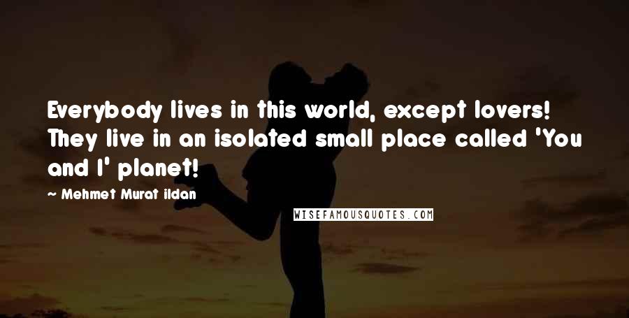 Mehmet Murat Ildan Quotes: Everybody lives in this world, except lovers! They live in an isolated small place called 'You and I' planet!