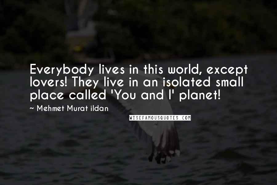 Mehmet Murat Ildan Quotes: Everybody lives in this world, except lovers! They live in an isolated small place called 'You and I' planet!