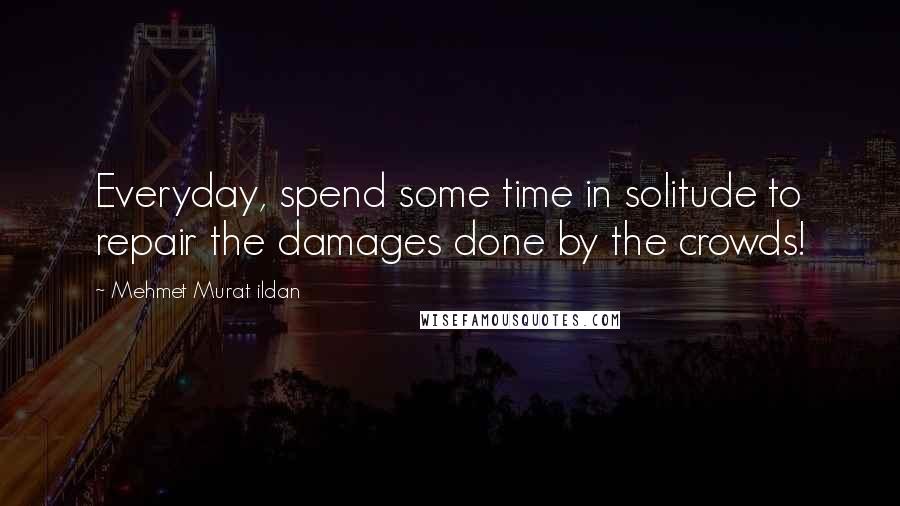 Mehmet Murat Ildan Quotes: Everyday, spend some time in solitude to repair the damages done by the crowds!
