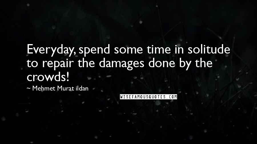 Mehmet Murat Ildan Quotes: Everyday, spend some time in solitude to repair the damages done by the crowds!