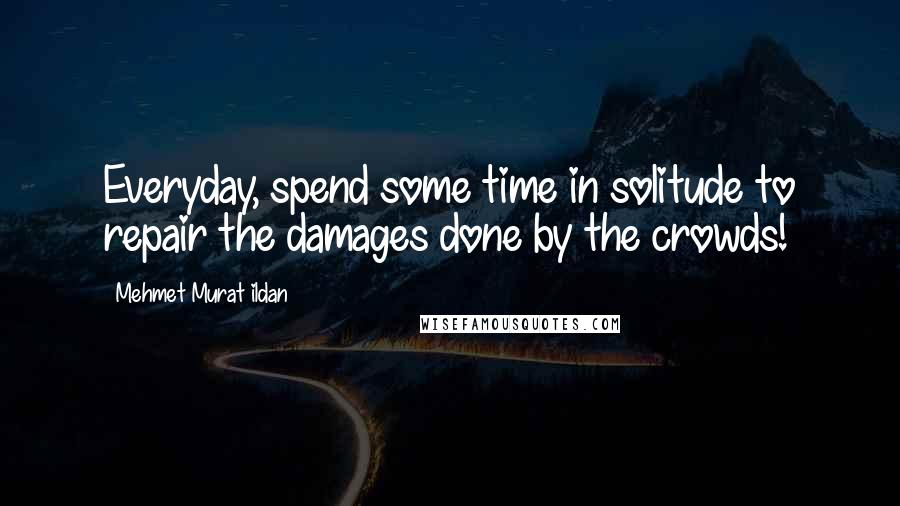 Mehmet Murat Ildan Quotes: Everyday, spend some time in solitude to repair the damages done by the crowds!