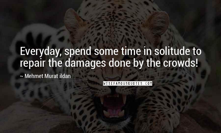 Mehmet Murat Ildan Quotes: Everyday, spend some time in solitude to repair the damages done by the crowds!