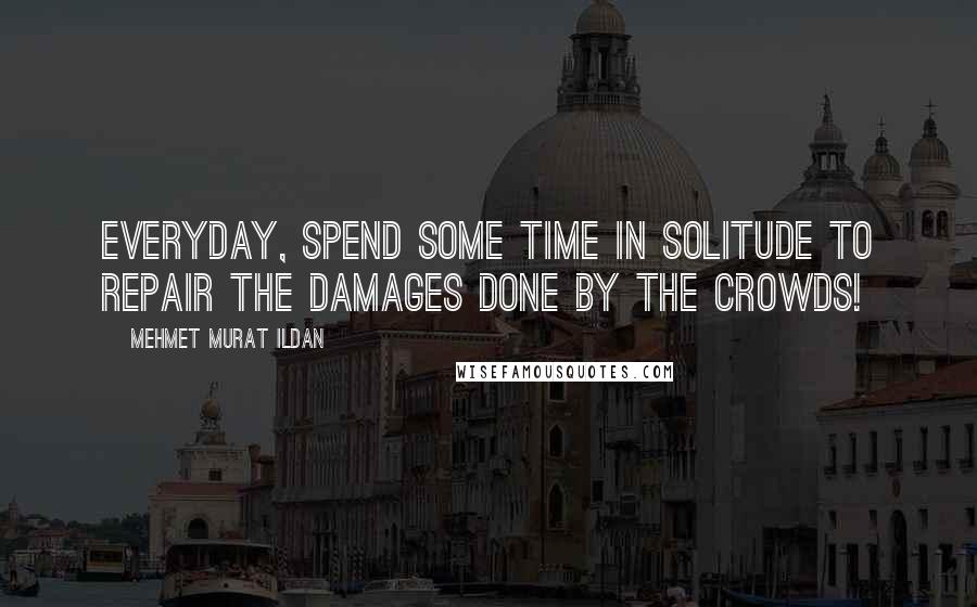 Mehmet Murat Ildan Quotes: Everyday, spend some time in solitude to repair the damages done by the crowds!