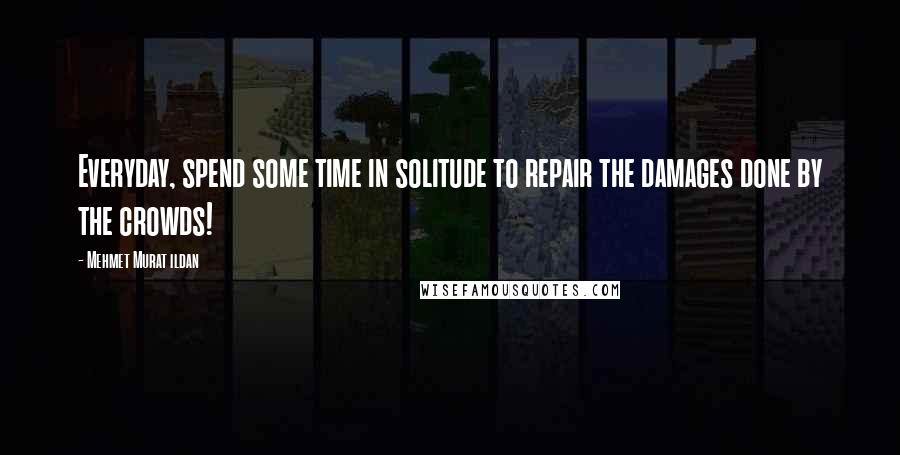 Mehmet Murat Ildan Quotes: Everyday, spend some time in solitude to repair the damages done by the crowds!