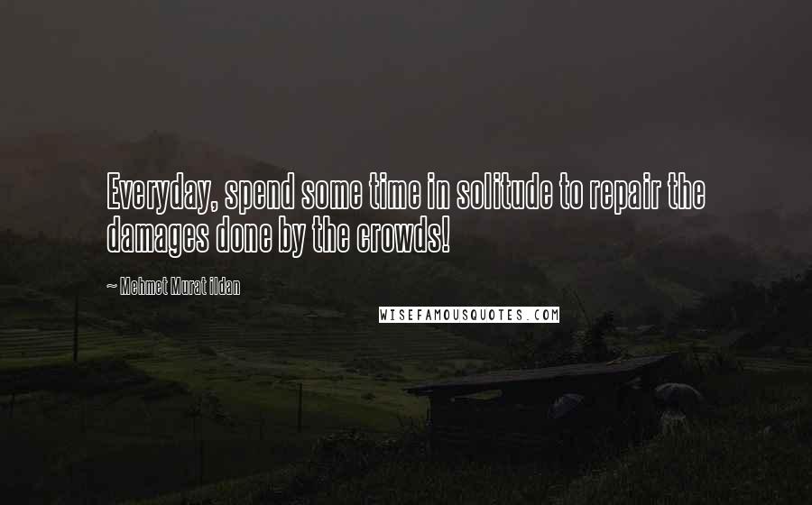 Mehmet Murat Ildan Quotes: Everyday, spend some time in solitude to repair the damages done by the crowds!