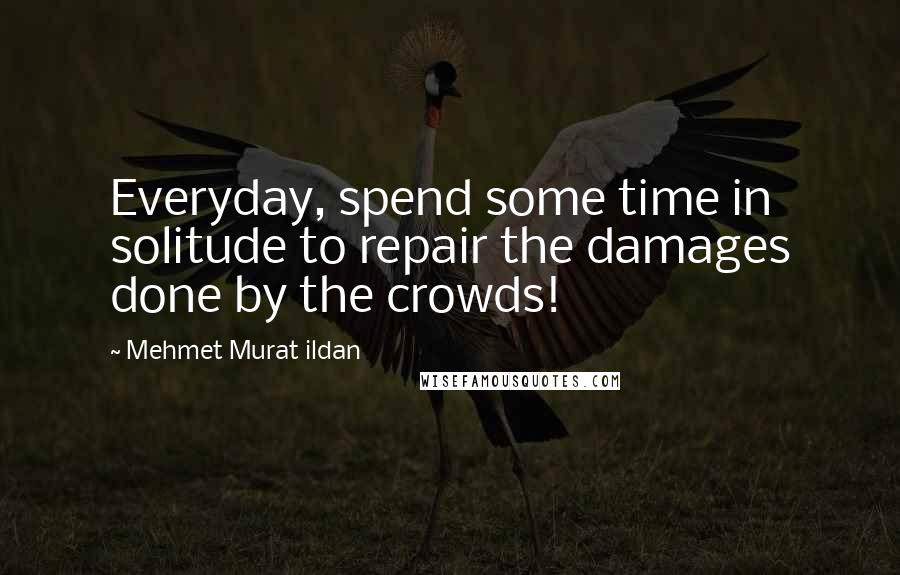 Mehmet Murat Ildan Quotes: Everyday, spend some time in solitude to repair the damages done by the crowds!