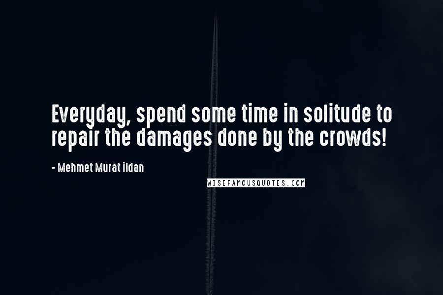 Mehmet Murat Ildan Quotes: Everyday, spend some time in solitude to repair the damages done by the crowds!
