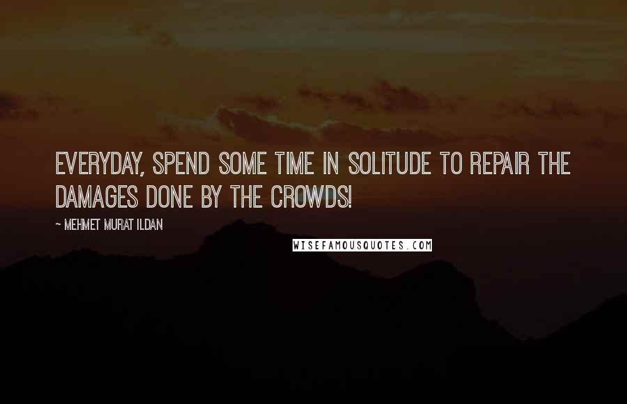 Mehmet Murat Ildan Quotes: Everyday, spend some time in solitude to repair the damages done by the crowds!