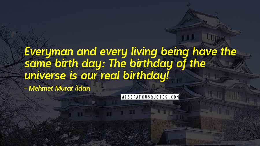 Mehmet Murat Ildan Quotes: Everyman and every living being have the same birth day: The birthday of the universe is our real birthday!