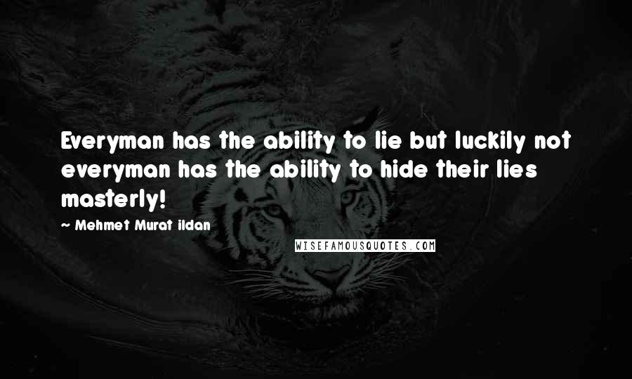 Mehmet Murat Ildan Quotes: Everyman has the ability to lie but luckily not everyman has the ability to hide their lies masterly!