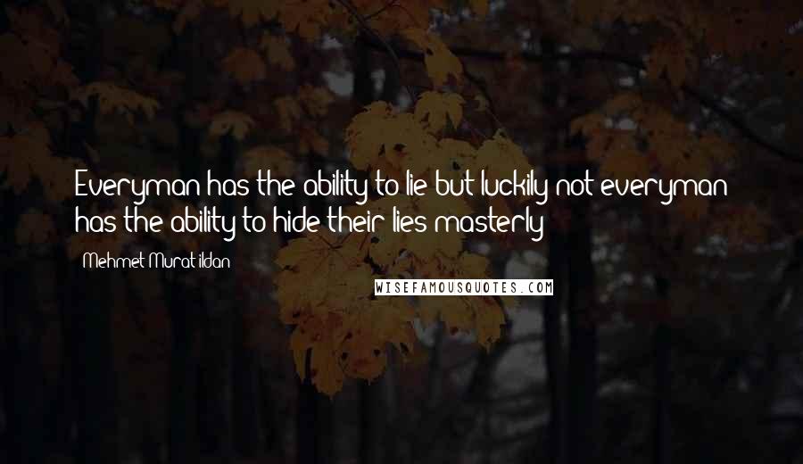 Mehmet Murat Ildan Quotes: Everyman has the ability to lie but luckily not everyman has the ability to hide their lies masterly!