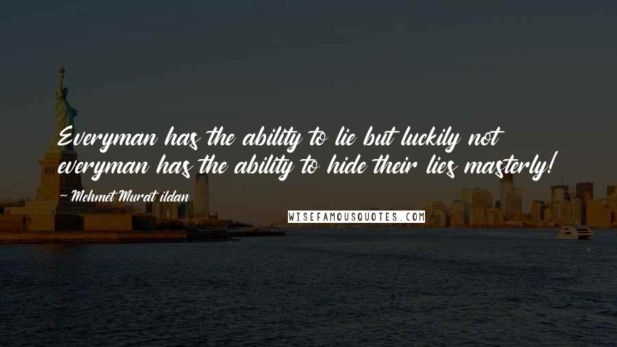 Mehmet Murat Ildan Quotes: Everyman has the ability to lie but luckily not everyman has the ability to hide their lies masterly!