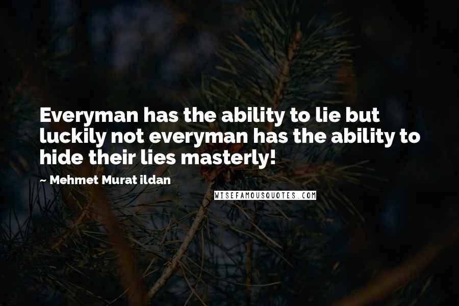 Mehmet Murat Ildan Quotes: Everyman has the ability to lie but luckily not everyman has the ability to hide their lies masterly!