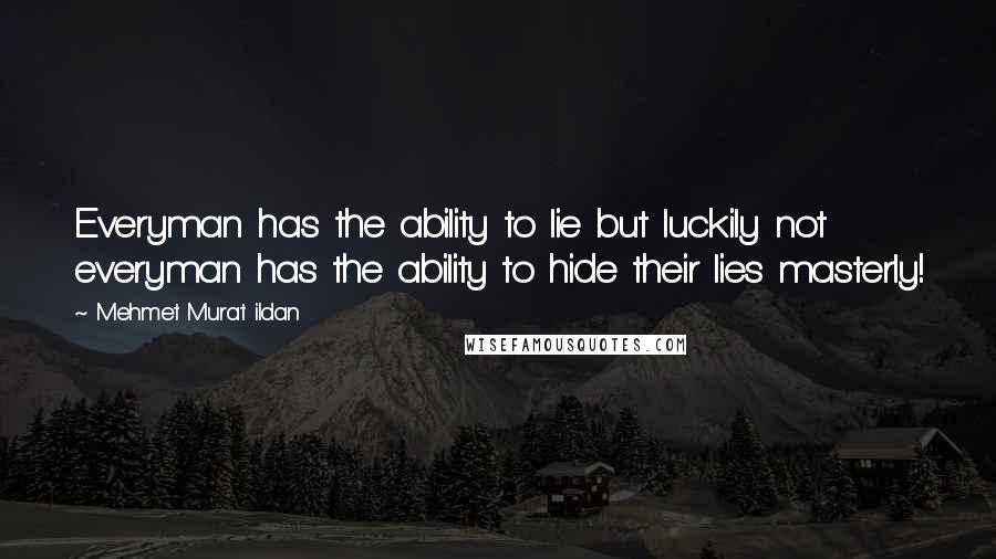 Mehmet Murat Ildan Quotes: Everyman has the ability to lie but luckily not everyman has the ability to hide their lies masterly!