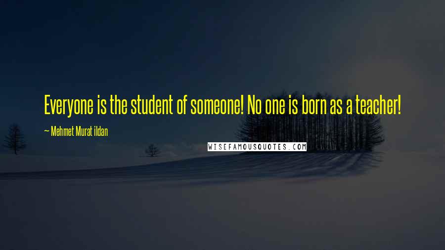 Mehmet Murat Ildan Quotes: Everyone is the student of someone! No one is born as a teacher!