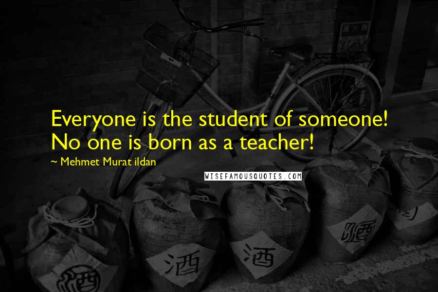 Mehmet Murat Ildan Quotes: Everyone is the student of someone! No one is born as a teacher!