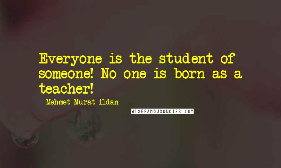 Mehmet Murat Ildan Quotes: Everyone is the student of someone! No one is born as a teacher!