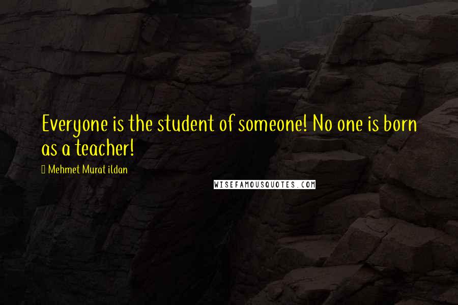 Mehmet Murat Ildan Quotes: Everyone is the student of someone! No one is born as a teacher!