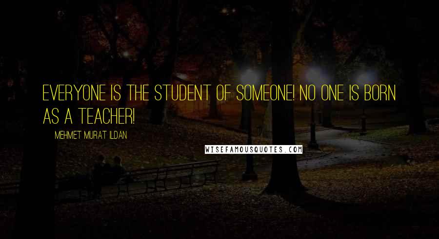 Mehmet Murat Ildan Quotes: Everyone is the student of someone! No one is born as a teacher!