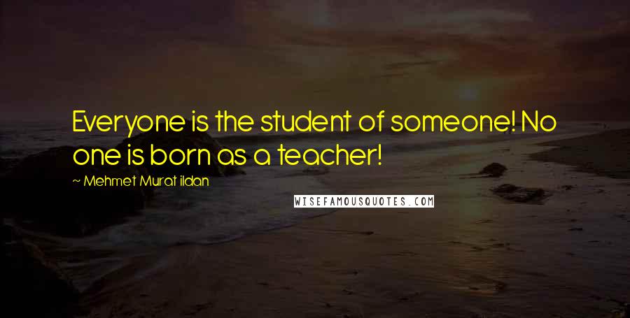 Mehmet Murat Ildan Quotes: Everyone is the student of someone! No one is born as a teacher!