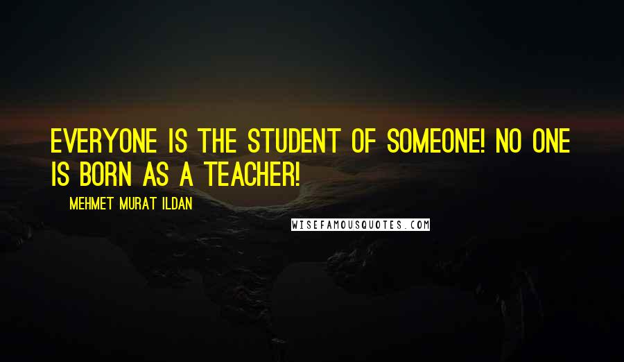 Mehmet Murat Ildan Quotes: Everyone is the student of someone! No one is born as a teacher!