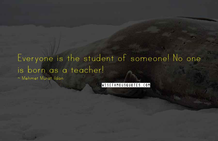 Mehmet Murat Ildan Quotes: Everyone is the student of someone! No one is born as a teacher!