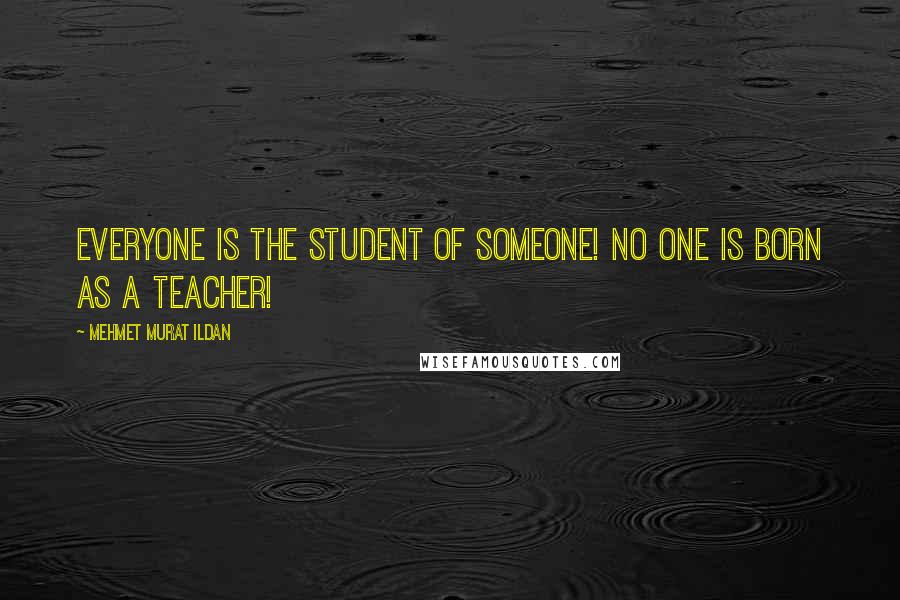 Mehmet Murat Ildan Quotes: Everyone is the student of someone! No one is born as a teacher!