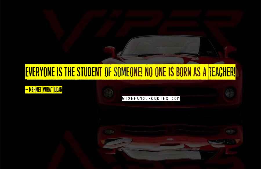 Mehmet Murat Ildan Quotes: Everyone is the student of someone! No one is born as a teacher!