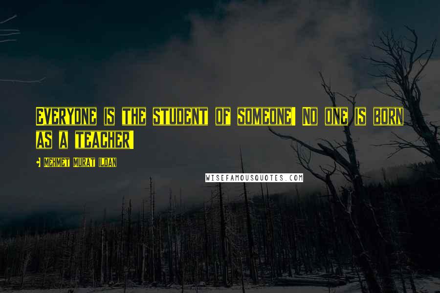 Mehmet Murat Ildan Quotes: Everyone is the student of someone! No one is born as a teacher!