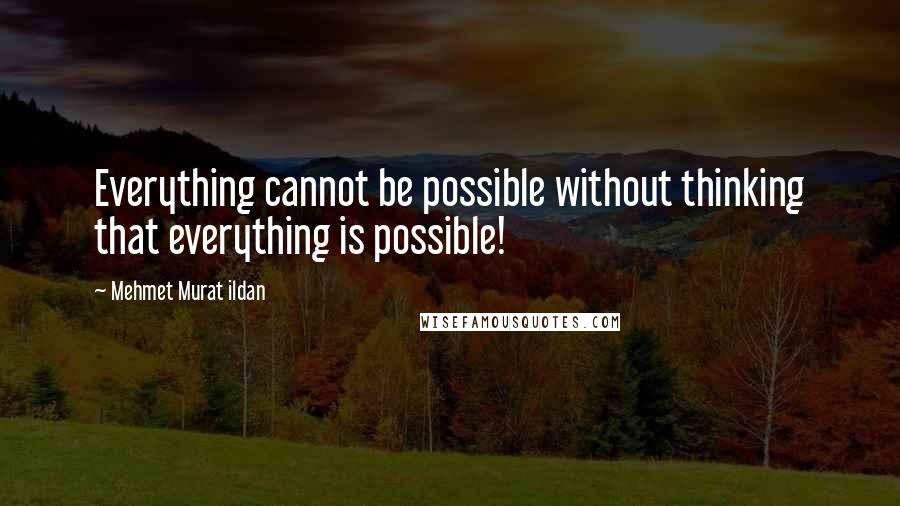 Mehmet Murat Ildan Quotes: Everything cannot be possible without thinking that everything is possible!