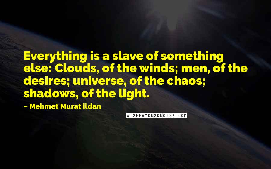 Mehmet Murat Ildan Quotes: Everything is a slave of something else: Clouds, of the winds; men, of the desires; universe, of the chaos; shadows, of the light.