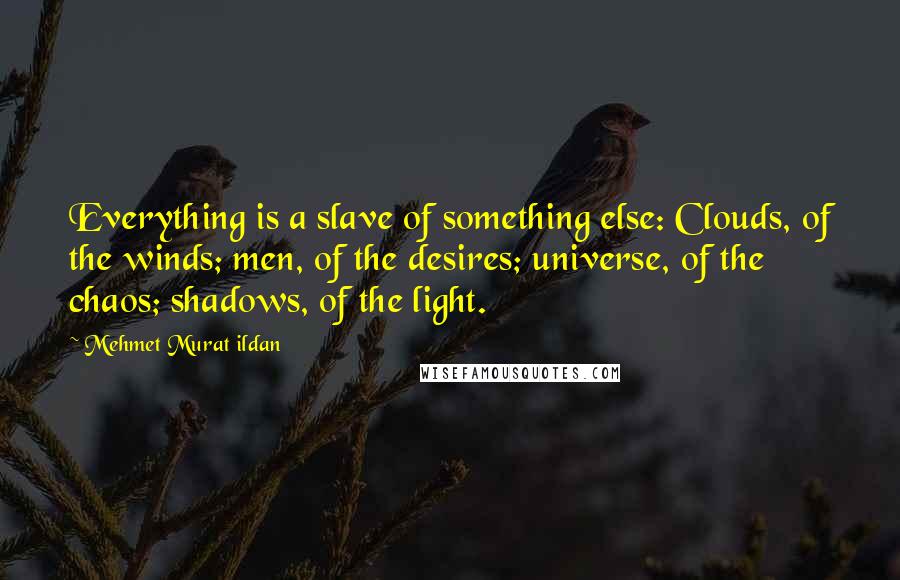 Mehmet Murat Ildan Quotes: Everything is a slave of something else: Clouds, of the winds; men, of the desires; universe, of the chaos; shadows, of the light.