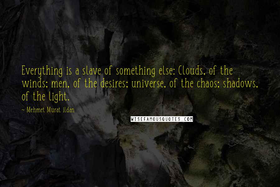 Mehmet Murat Ildan Quotes: Everything is a slave of something else: Clouds, of the winds; men, of the desires; universe, of the chaos; shadows, of the light.