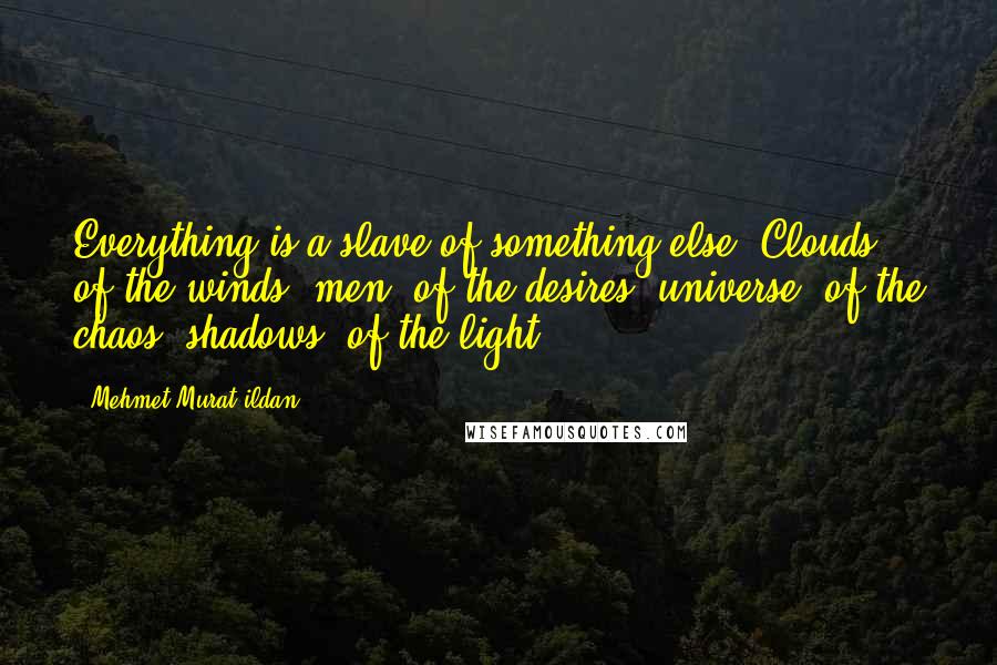 Mehmet Murat Ildan Quotes: Everything is a slave of something else: Clouds, of the winds; men, of the desires; universe, of the chaos; shadows, of the light.