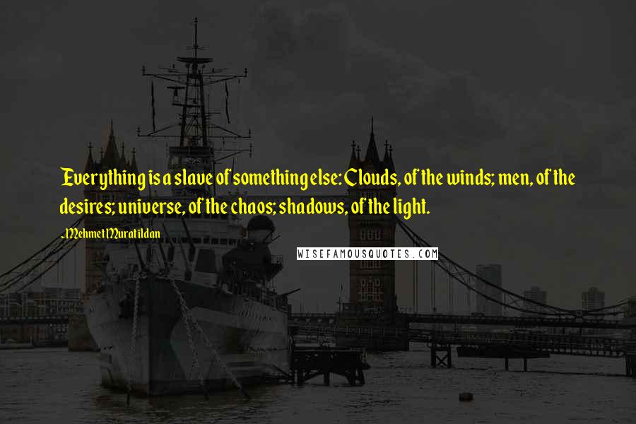 Mehmet Murat Ildan Quotes: Everything is a slave of something else: Clouds, of the winds; men, of the desires; universe, of the chaos; shadows, of the light.