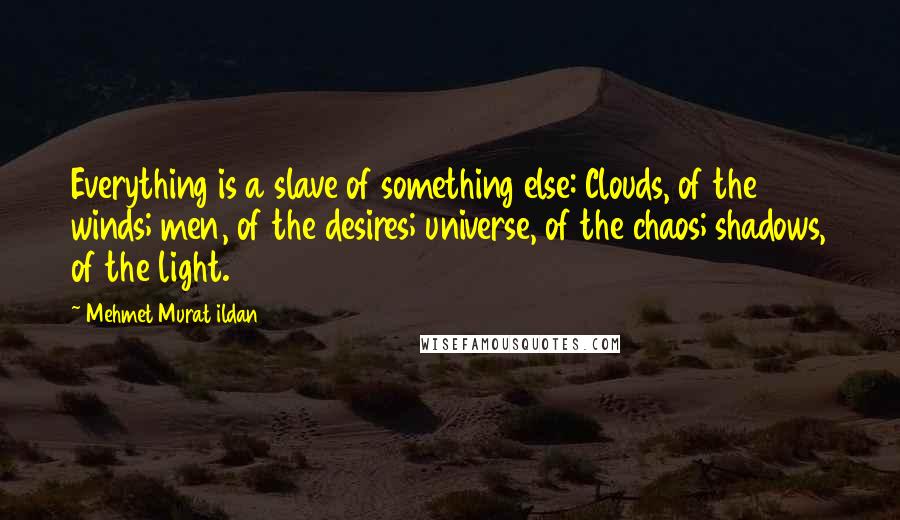 Mehmet Murat Ildan Quotes: Everything is a slave of something else: Clouds, of the winds; men, of the desires; universe, of the chaos; shadows, of the light.