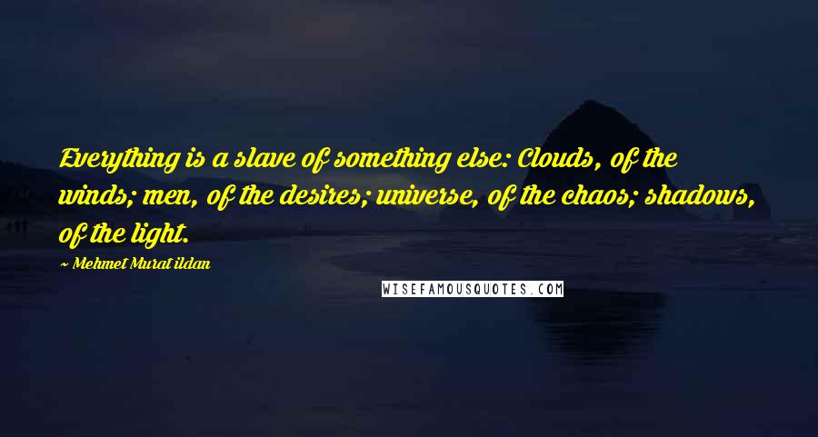 Mehmet Murat Ildan Quotes: Everything is a slave of something else: Clouds, of the winds; men, of the desires; universe, of the chaos; shadows, of the light.