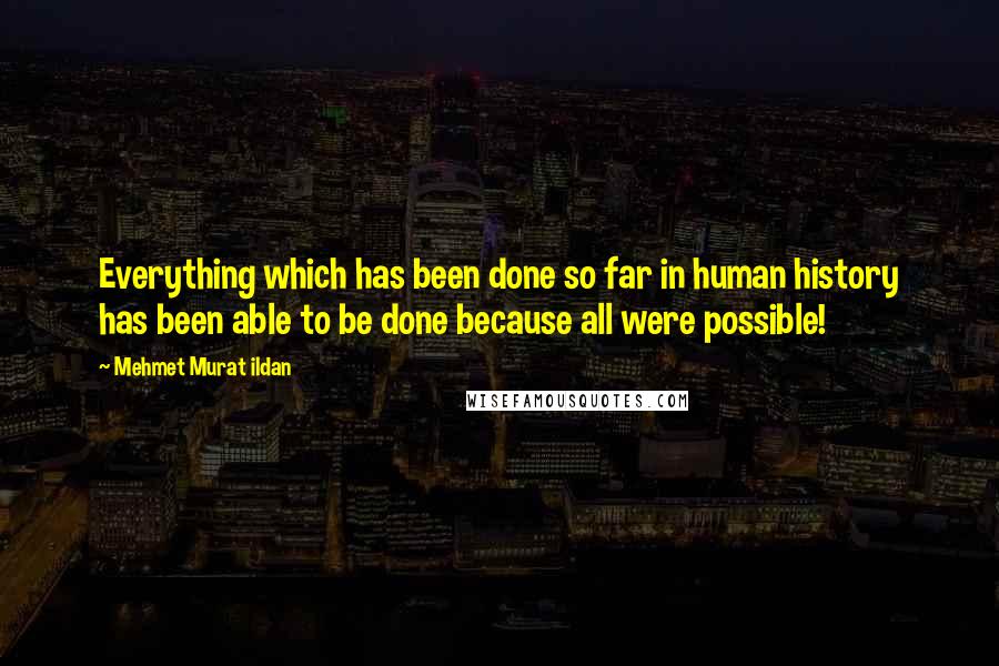 Mehmet Murat Ildan Quotes: Everything which has been done so far in human history has been able to be done because all were possible!